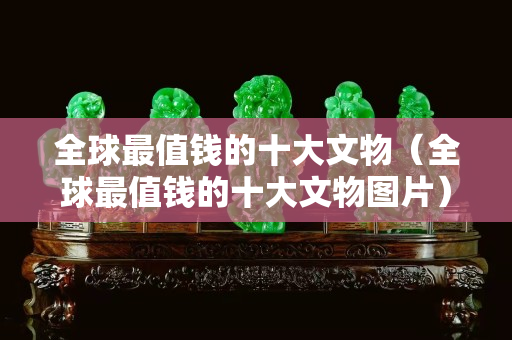 全球最值钱的十大文物（全球最值钱的十大文物图片）