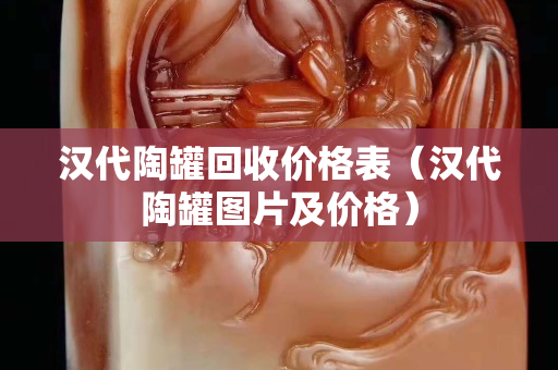 汉代陶罐回收价格表（汉代陶罐图片及价格）