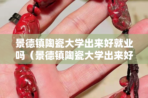 景德镇陶瓷大学出来好就业吗（景德镇陶瓷大学出来好就业吗）
