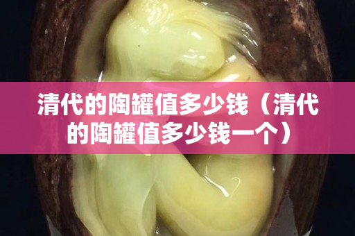 清代的陶罐值多少钱（清代的陶罐值多少钱一个）