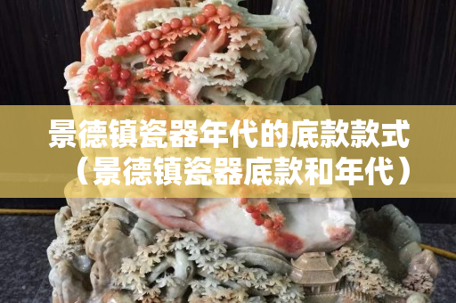 景德镇瓷器年代的底款款式（景德镇瓷器底款和年代）