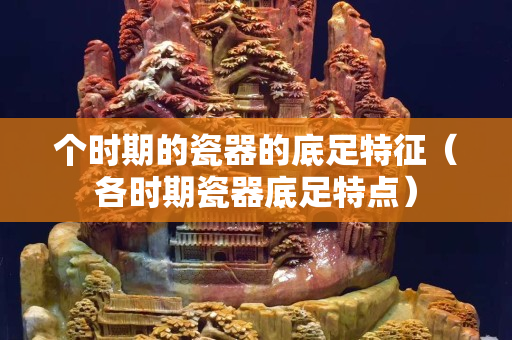 个时期的瓷器的底足特征（各时期瓷器底足特点）
