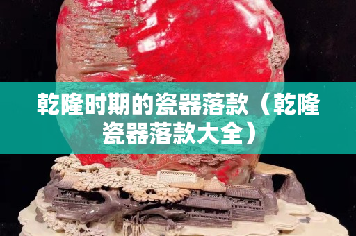 乾隆时期的瓷器落款（乾隆瓷器落款大全）