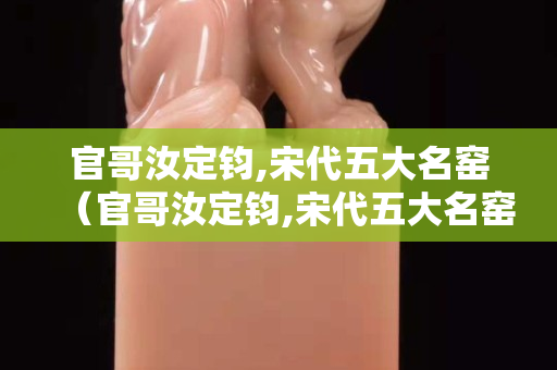 官哥汝定钧,宋代五大名窑（官哥汝定钧,宋代五大名窑特点）