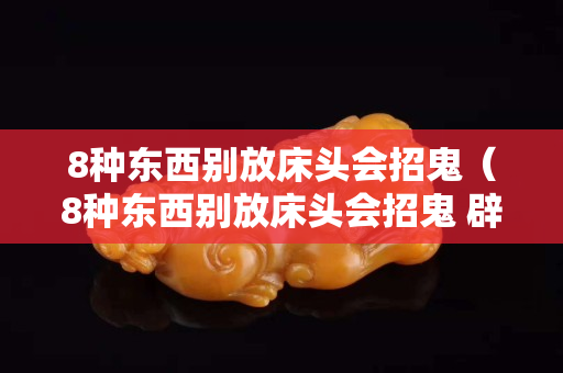 8种东西别放床头会招鬼（8种东西别放床头会招鬼 辟邪）
