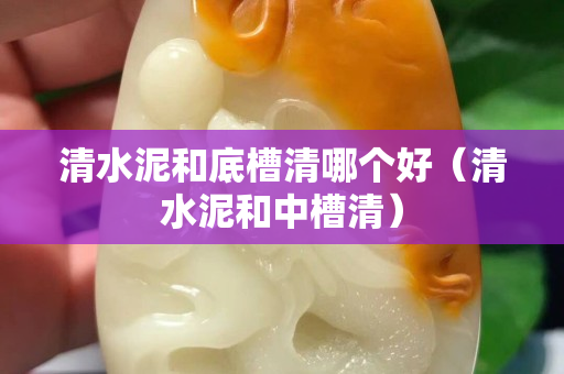 清水泥和底槽清哪个好（清水泥和中槽清）