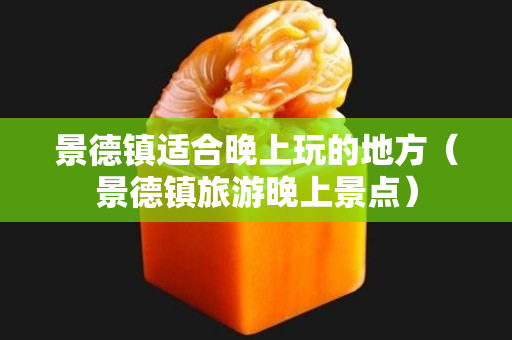 景德镇适合晚上玩的地方（景德镇旅游晚上景点）