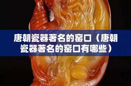 唐朝瓷器著名的窑口（唐朝瓷器著名的窑口有哪些）