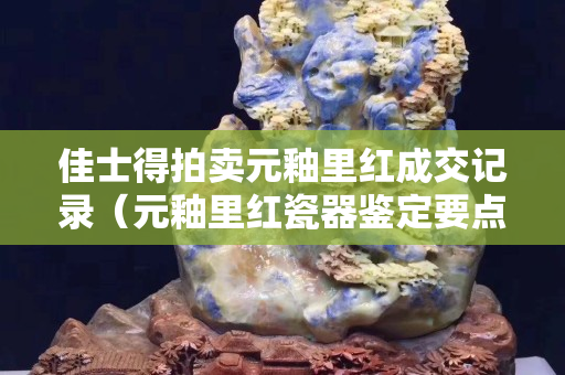 佳士得拍卖元釉里红成交记录（元釉里红瓷器鉴定要点）