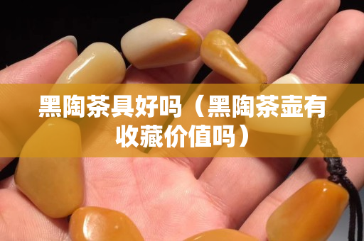 黑陶茶具好吗（黑陶茶壶有收藏价值吗）