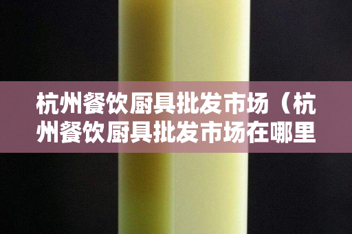 杭州餐饮厨具批发市场（杭州餐饮厨具批发市场在哪里）