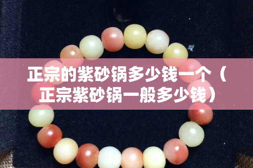 正宗的紫砂锅多少钱一个（正宗紫砂锅一般多少钱）