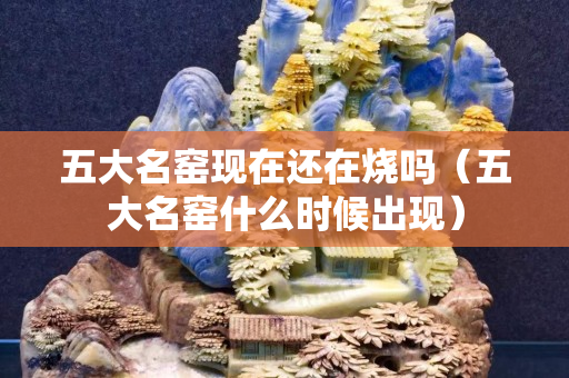 五大名窑现在还在烧吗（五大名窑什么时候出现）