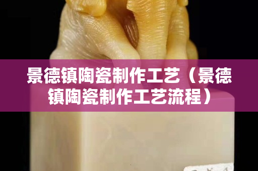 景德镇陶瓷制作工艺（景德镇陶瓷制作工艺流程）