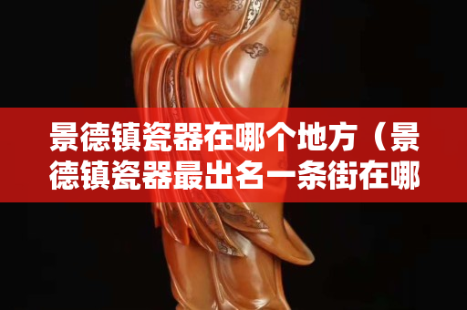 景德镇瓷器在哪个地方（景德镇瓷器最出名一条街在哪里）