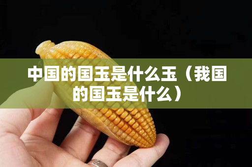 中国的国玉是什么玉（我国的国玉是什么）