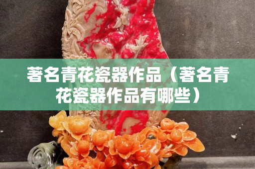 著名青花瓷器作品（著名青花瓷器作品有哪些）
