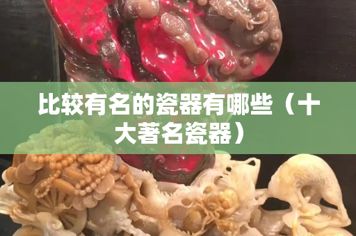 比较有名的瓷器有哪些（十大著名瓷器）