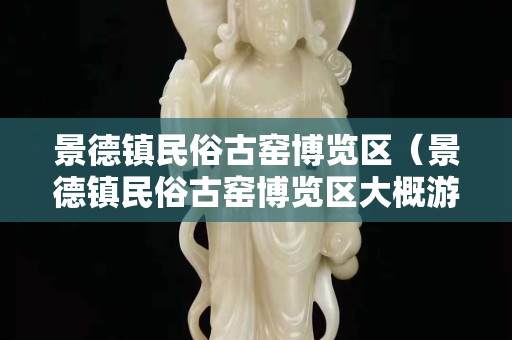 景德镇民俗古窑博览区（景德镇民俗古窑博览区大概游玩时间）
