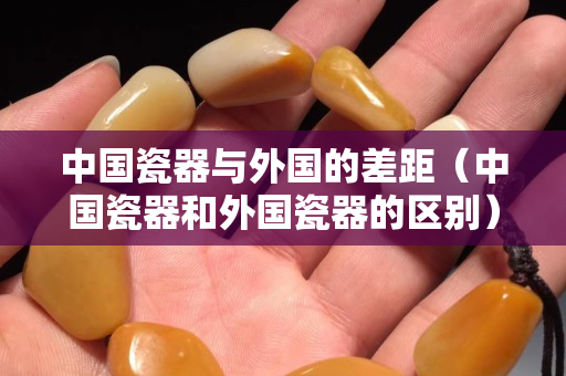 中国瓷器与外国的差距（中国瓷器和外国瓷器的区别）