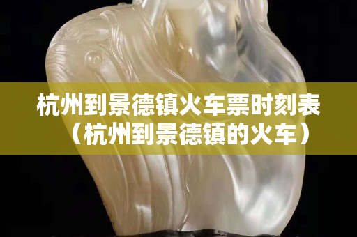 杭州到景德镇火车票时刻表（杭州到景德镇的火车）