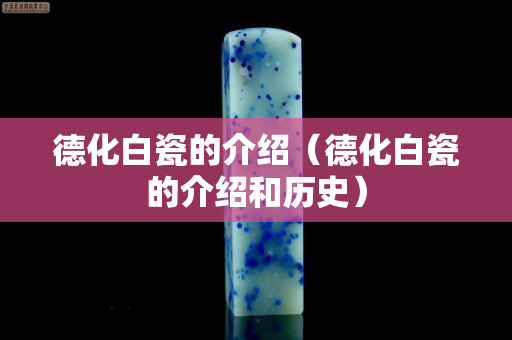 德化白瓷的介绍（德化白瓷的介绍和历史）