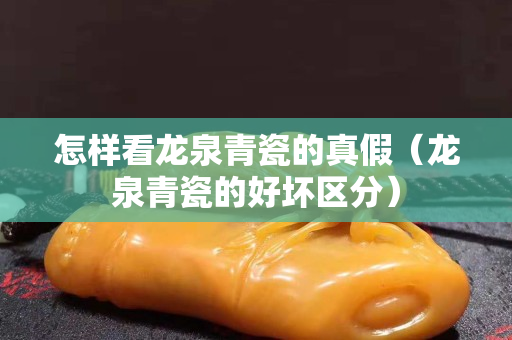 怎样看龙泉青瓷的真假（龙泉青瓷的好坏区分）