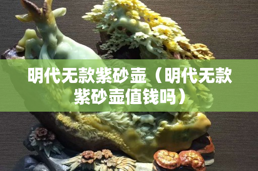 明代无款紫砂壶（明代无款紫砂壶值钱吗）
