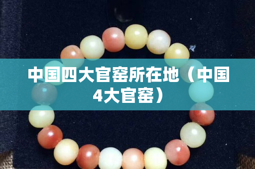 中国四大官窑所在地（中国4大官窑）