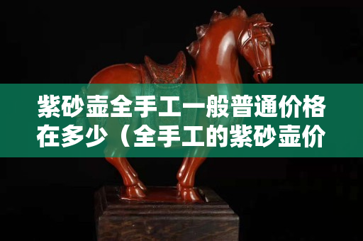 紫砂壶全手工一般普通价格在多少（全手工的紫砂壶价格）