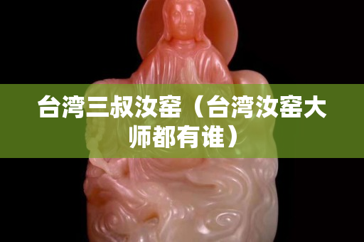 台湾三叔汝窑（台湾汝窑大师都有谁）