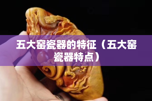 五大窑瓷器的特征（五大窑瓷器特点）