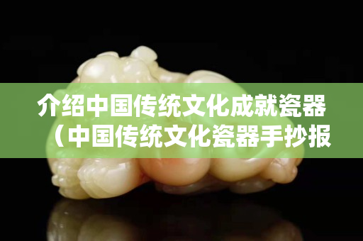 介绍中国传统文化成就瓷器（中国传统文化瓷器手抄报）