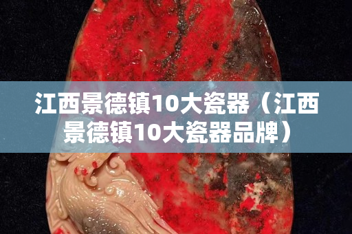 江西景德镇10大瓷器（江西景德镇10大瓷器品牌）