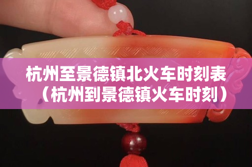 杭州至景德镇北火车时刻表（杭州到景德镇火车时刻）