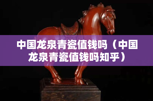 中国龙泉青瓷值钱吗（中国龙泉青瓷值钱吗知乎）