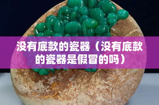 没有底款的瓷器（没有底款的瓷器是假冒的吗）