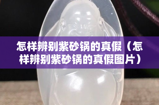 怎样辨别紫砂锅的真假（怎样辨别紫砂锅的真假图片）