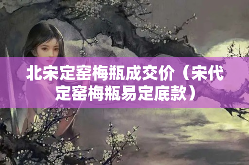 北宋定窑梅瓶成交价（宋代定窑梅瓶易定底款）