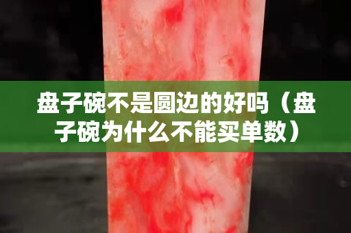 盘子碗不是圆边的好吗（盘子碗为什么不能买单数）