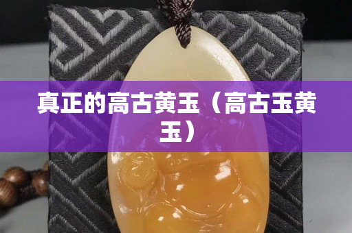 真正的高古黄玉（高古玉黄玉）