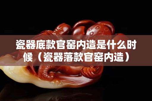 瓷器底款官窑内造是什么时候（瓷器落款官窑内造）