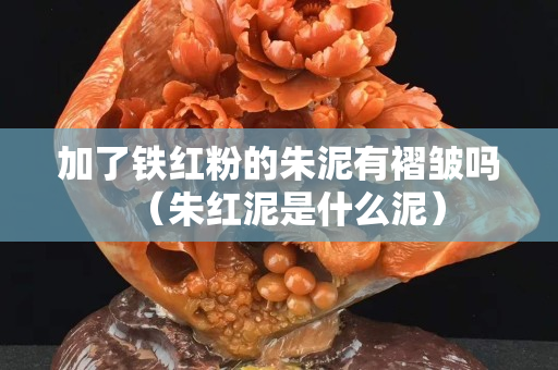 加了铁红粉的朱泥有褶皱吗（朱红泥是什么泥）