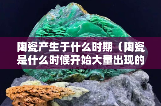 陶瓷产生于什么时期（陶瓷是什么时候开始大量出现的）