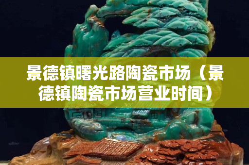 景德镇曙光路陶瓷市场（景德镇陶瓷市场营业时间）