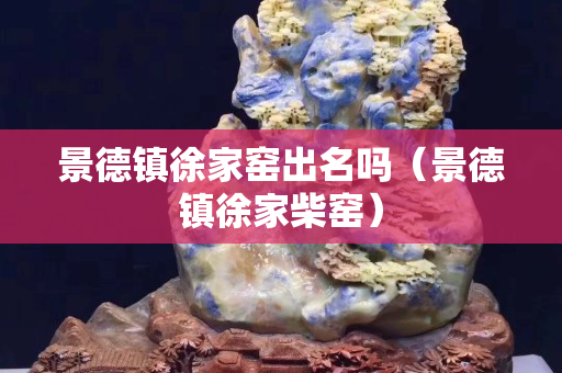 景德镇徐家窑出名吗（景德镇徐家柴窑）