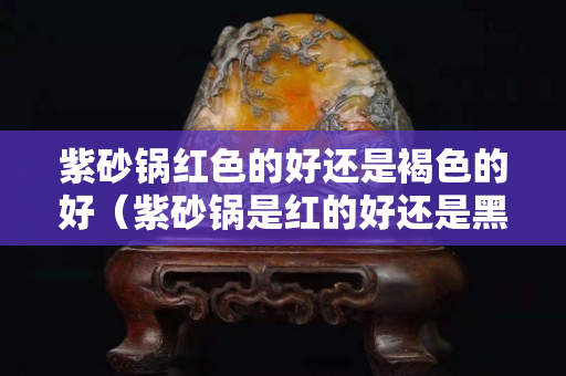 紫砂锅红色的好还是褐色的好（紫砂锅是红的好还是黑的好）