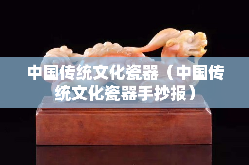 中国传统文化瓷器（中国传统文化瓷器手抄报）