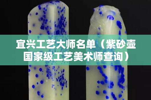 宜兴工艺大师名单（紫砂壶国家级工艺美术师查询）