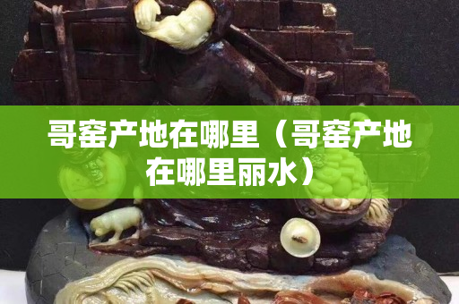 哥窑产地在哪里（哥窑产地在哪里丽水）
